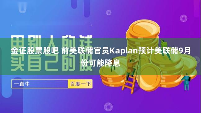 金证股票股吧 前美联储官员Kaplan预计美联储9月份可能降息