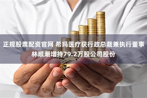 正规股票配资官网 希玛医疗获行政总裁兼执行董事林顺潮增持79.2万股公司股份