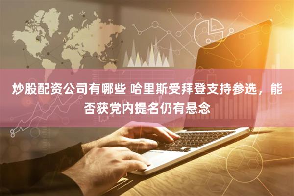 炒股配资公司有哪些 哈里斯受拜登支持参选，能否获党内提名仍有悬念