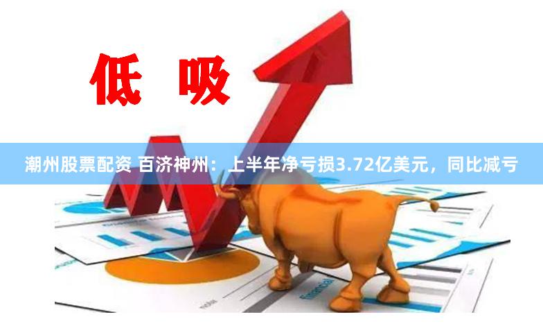 潮州股票配资 百济神州：上半年净亏损3.72亿美元，同比减亏