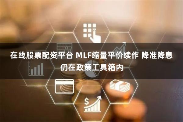 在线股票配资平台 MLF缩量平价续作 降准降息仍在政策工具箱内