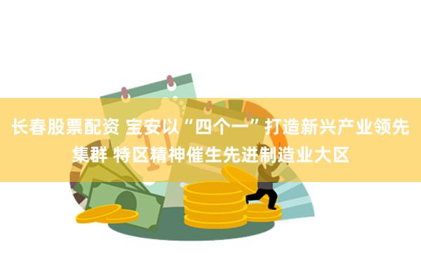长春股票配资 宝安以“四个一”打造新兴产业领先集群 特区精神催生先进制造业大区