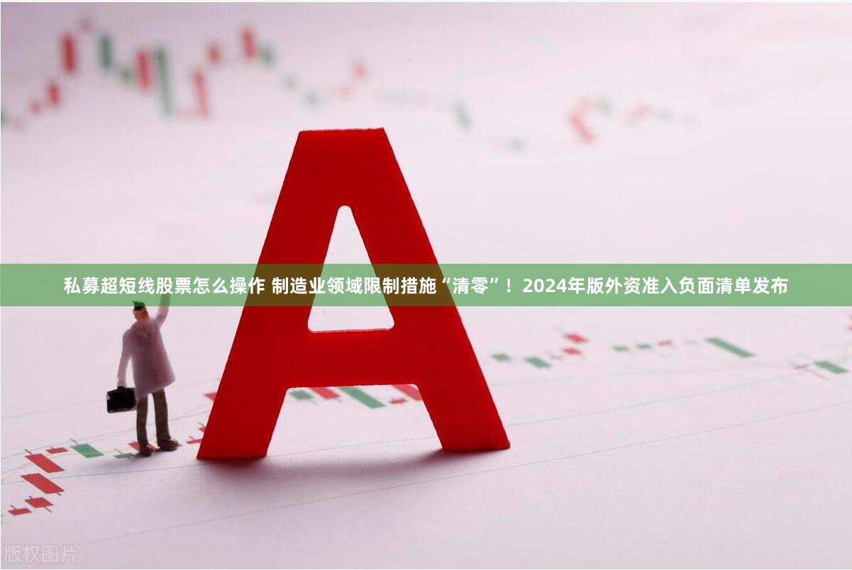 私募超短线股票怎么操作 制造业领域限制措施“清零”！2024年版外资准入负面清单发布