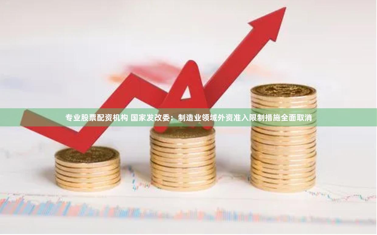专业股票配资机构 国家发改委：制造业领域外资准入限制措施全面取消