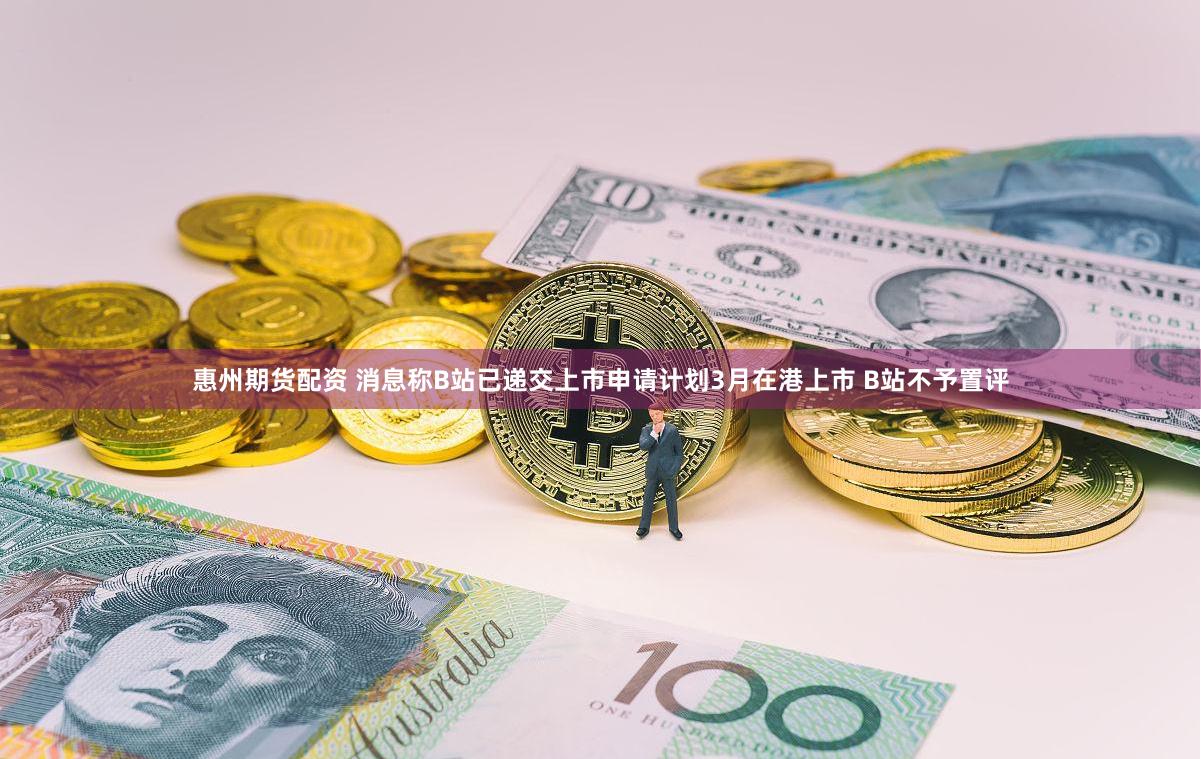 惠州期货配资 消息称B站已递交上市申请计划3月在港上市 B站不予置评