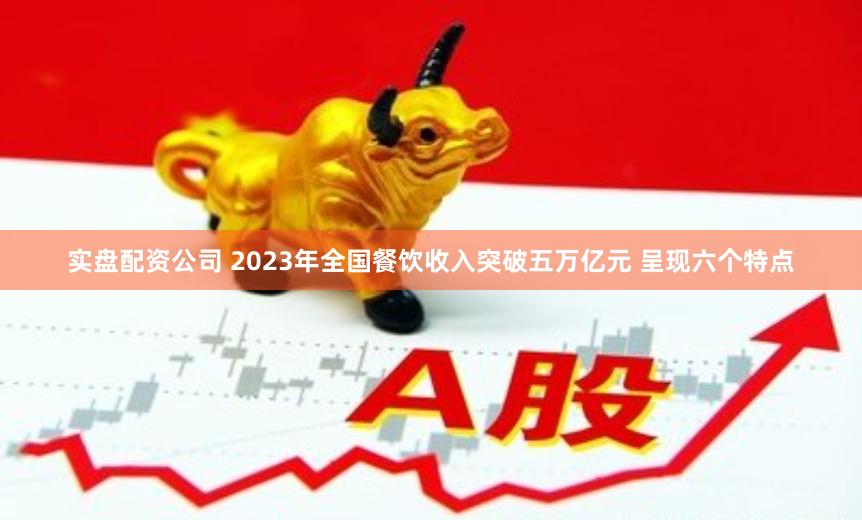 实盘配资公司 2023年全国餐饮收入突破五万亿元 呈现六个特点