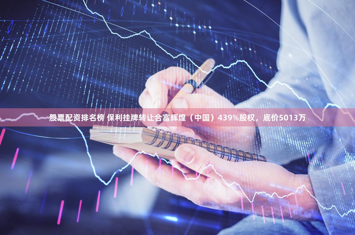 股票配资排名榜 保利挂牌转让合富辉煌（中国）439%股权，底价5013万