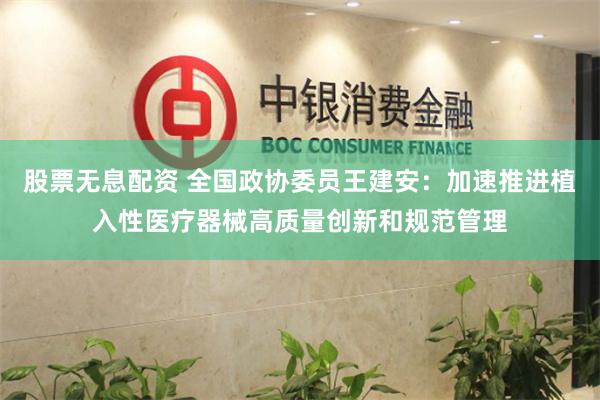 股票无息配资 全国政协委员王建安：加速推进植入性医疗器械高质量创新和规范管理