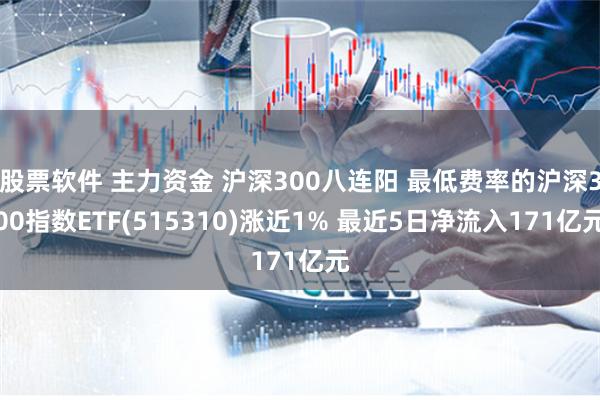 股票软件 主力资金 沪深300八连阳 最低费率的沪深300指数ETF(515310)涨近1% 最近5日净流入171亿元