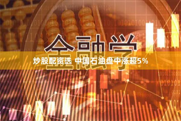 炒股配资选 中国石油盘中涨超5%