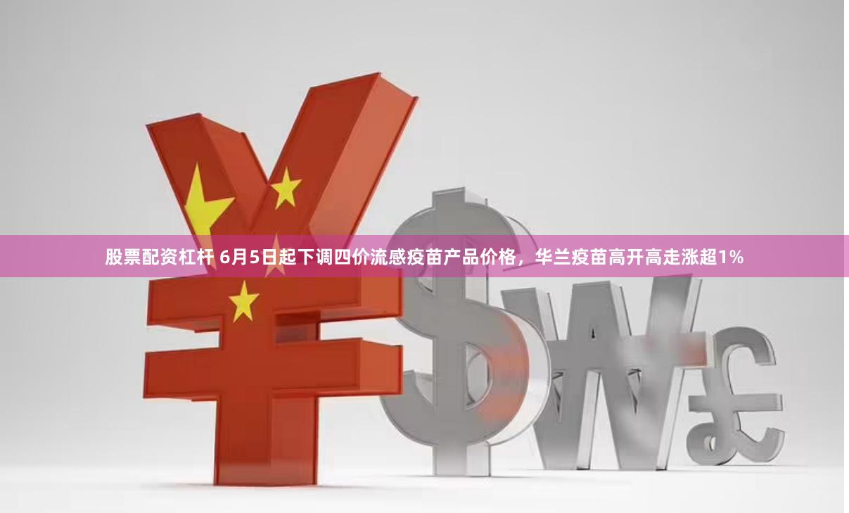 股票配资杠杆 6月5日起下调四价流感疫苗产品价格，华兰疫苗高开高走涨超1%