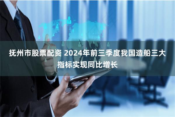 抚州市股票配资 2024年前三季度我国造船三大指标实现同比增长
