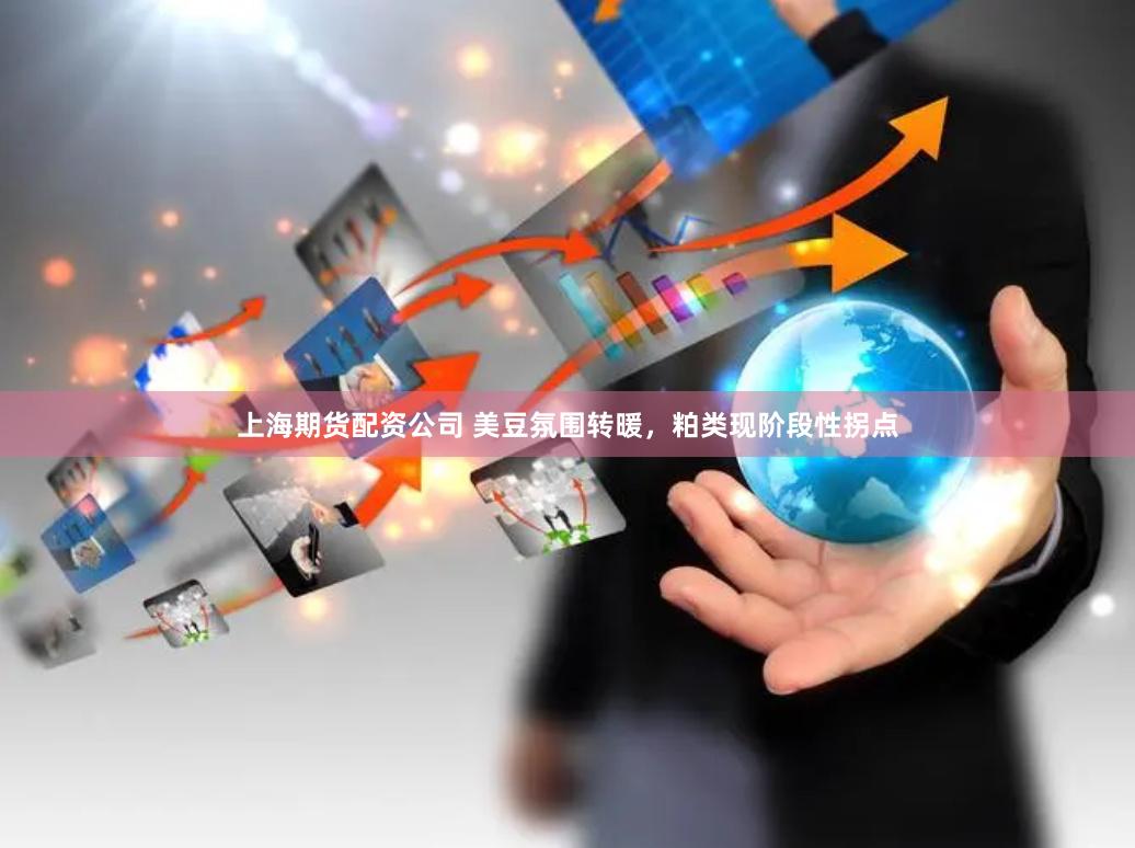 上海期货配资公司 美豆氛围转暖，粕类现阶段性拐点