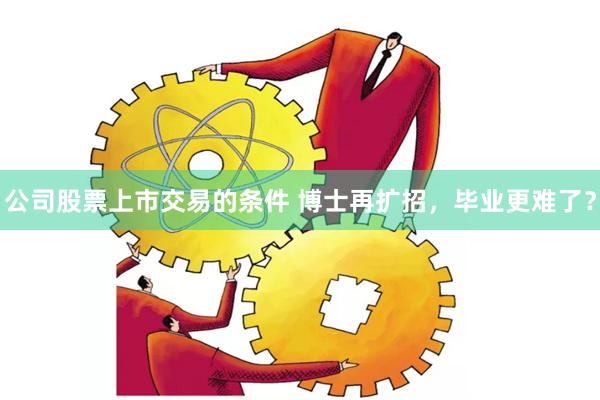 公司股票上市交易的条件 博士再扩招，毕业更难了？