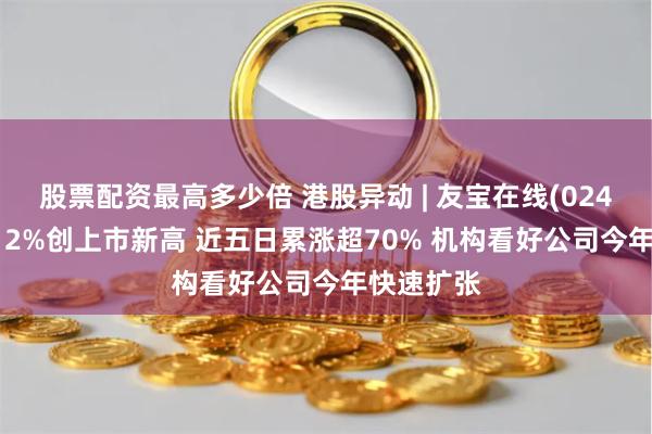 股票配资最高多少倍 港股异动 | 友宝在线(02429)涨超12%创上市新高 近五日累涨超70% 机构看好公司今年快速扩张