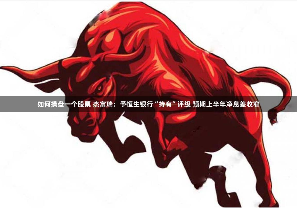 如何操盘一个股票 杰富瑞：予恒生银行“持有”评级 预期上半年净息差收窄