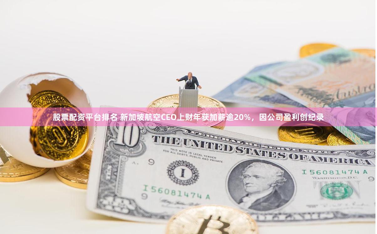 股票配资平台排名 新加坡航空CEO上财年获加薪逾20%，因公司盈利创纪录