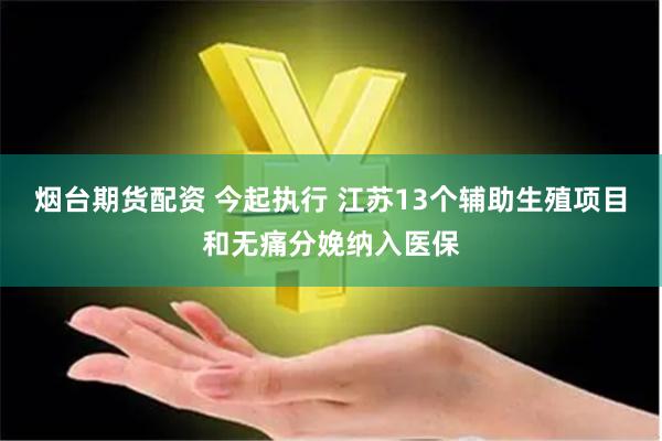 烟台期货配资 今起执行 江苏13个辅助生殖项目和无痛分娩纳入医保
