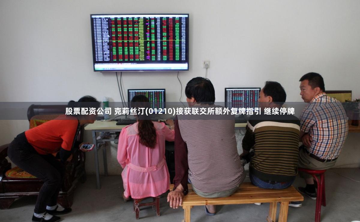 股票配资公司 克莉丝汀(01210)接获联交所额外复牌指引 继续停牌