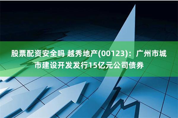 股票配资安全吗 越秀地产(00123)：广州市城市建设开发发行15亿元公司债券