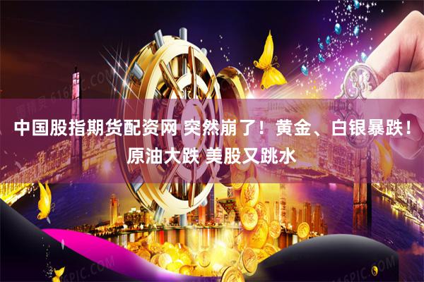 中国股指期货配资网 突然崩了！黄金、白银暴跌！原油大跌 美股又跳水