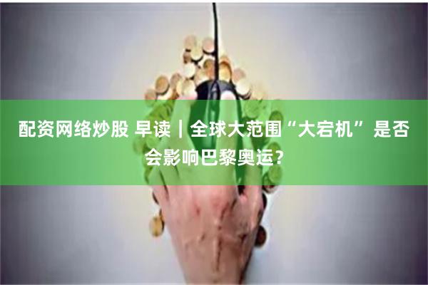 配资网络炒股 早读｜全球大范围“大宕机” 是否会影响巴黎奥运？
