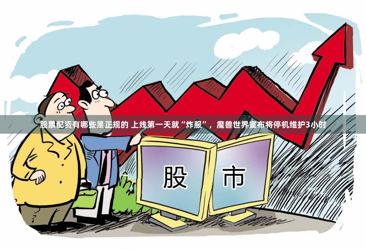 股票配资有哪些是正规的 上线第一天就“炸服”，魔兽世界宣布将停机维护3小时