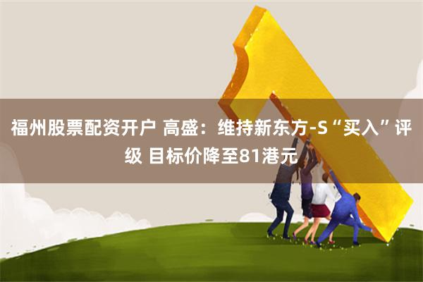 福州股票配资开户 高盛：维持新东方-S“买入”评级 目标价降至81港元