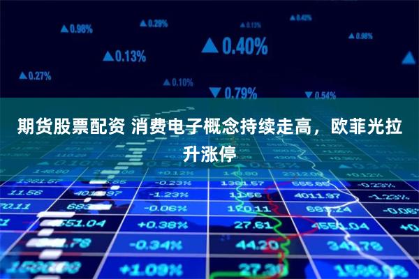 期货股票配资 消费电子概念持续走高，欧菲光拉升涨停