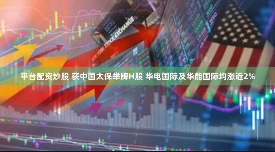 平台配资炒股 获中国太保举牌H股 华电国际及华能国际均涨近2%