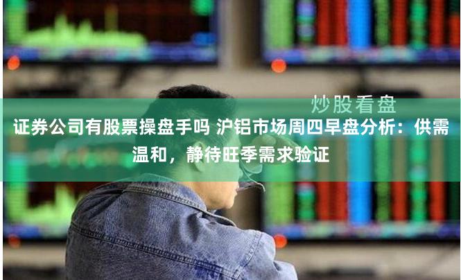 证券公司有股票操盘手吗 沪铝市场周四早盘分析：供需温和，静待旺季需求验证