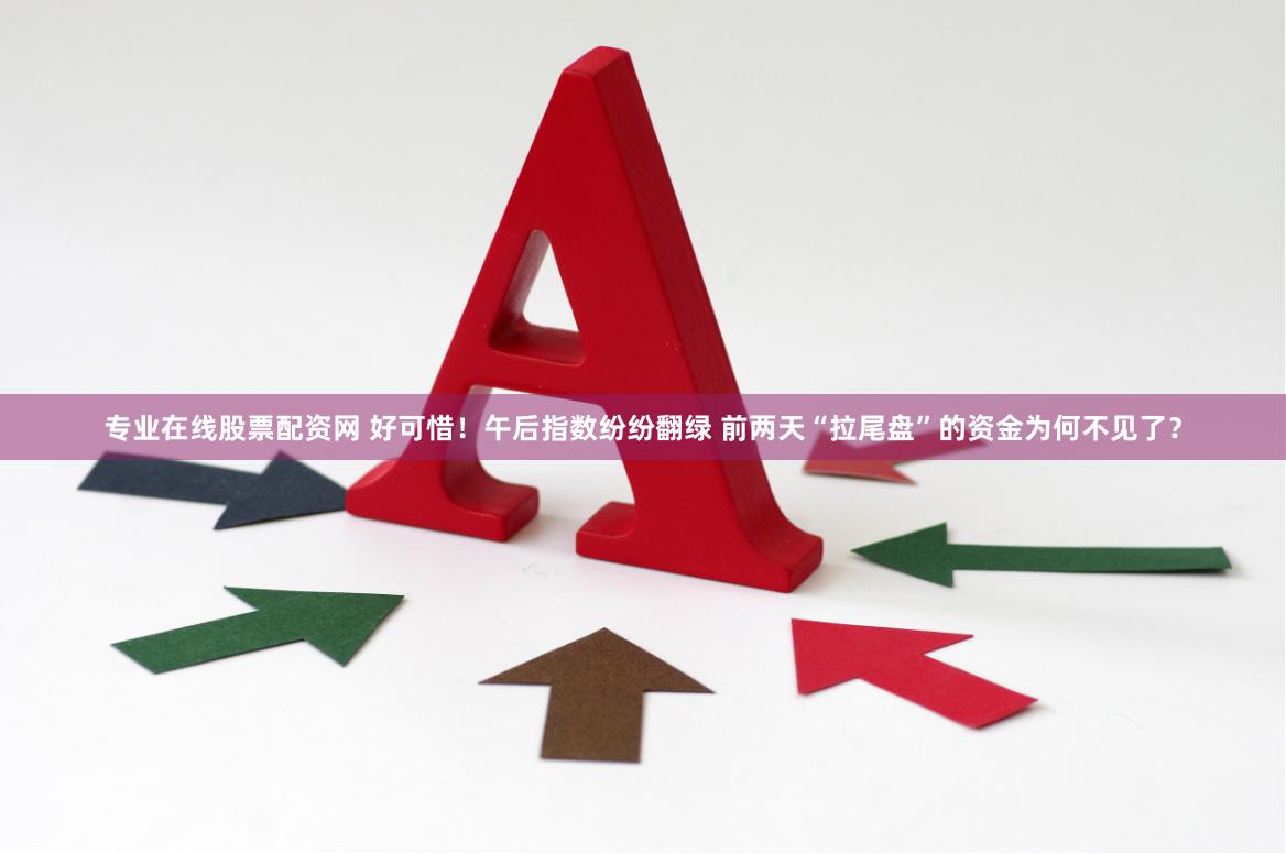 专业在线股票配资网 好可惜！午后指数纷纷翻绿 前两天“拉尾盘”的资金为何不见了？