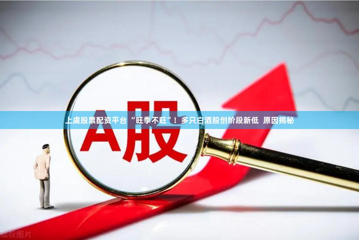 上虞股票配资平台 “旺季不旺”！多只白酒股创阶段新低  原因揭秘