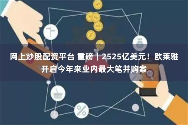 网上炒股配资平台 重磅｜2525亿美元！欧莱雅开启今年来业内最大笔并购案