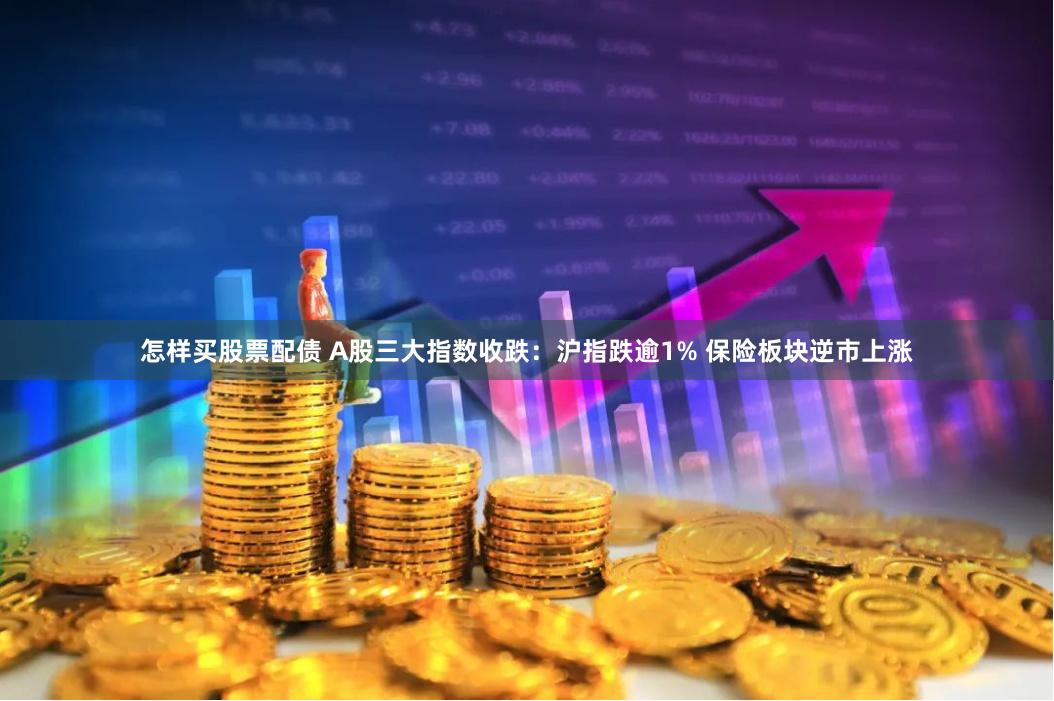 怎样买股票配债 A股三大指数收跌：沪指跌逾1% 保险板块逆市上涨