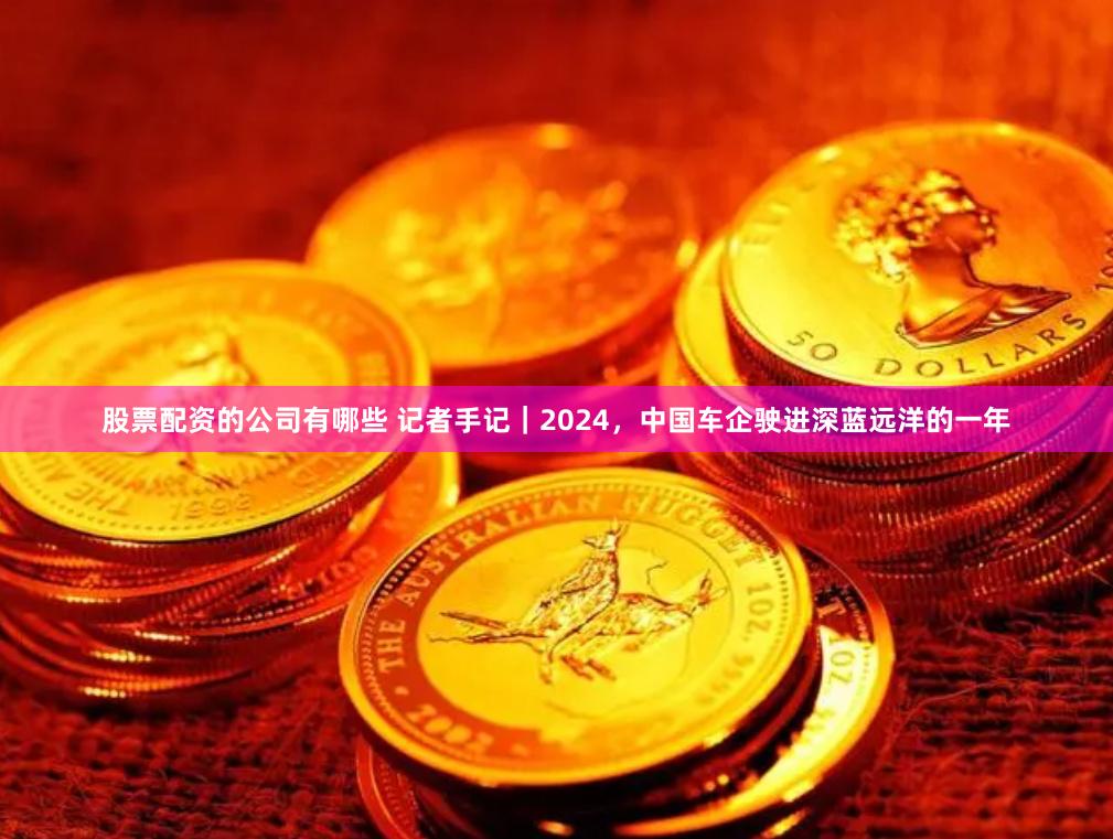 股票配资的公司有哪些 记者手记｜2024，中国车企驶进深蓝远洋的一年
