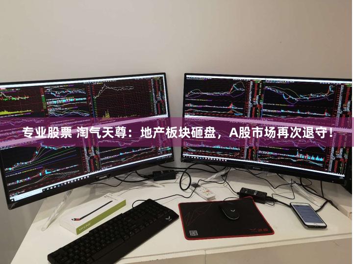 专业股票 淘气天尊：地产板块砸盘，A股市场再次退守！