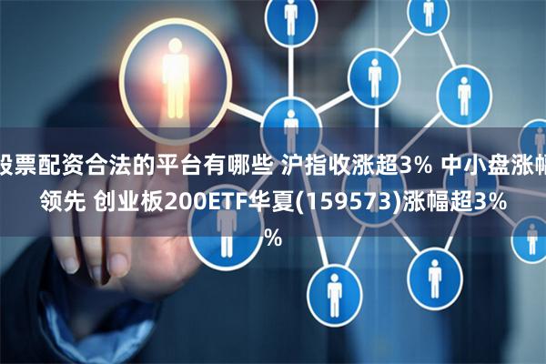股票配资合法的平台有哪些 沪指收涨超3% 中小盘涨幅领先 创业板200ETF华夏(159573)涨幅超3%