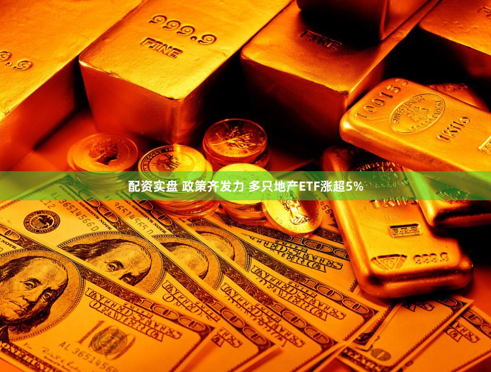 配资实盘 政策齐发力 多只地产ETF涨超5%