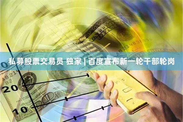 私募股票交易员 独家 | 百度宣布新一轮干部轮岗