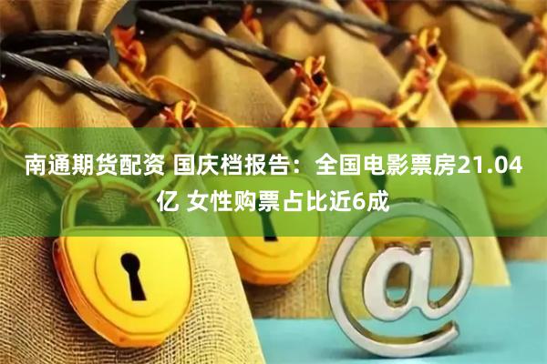 南通期货配资 国庆档报告：全国电影票房21.04亿 女性购票占比近6成