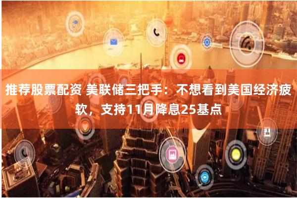推荐股票配资 美联储三把手：不想看到美国经济疲软，支持11月降息25基点