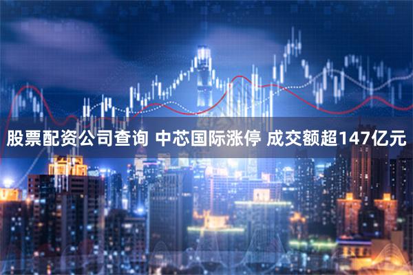 股票配资公司查询 中芯国际涨停 成交额超147亿元