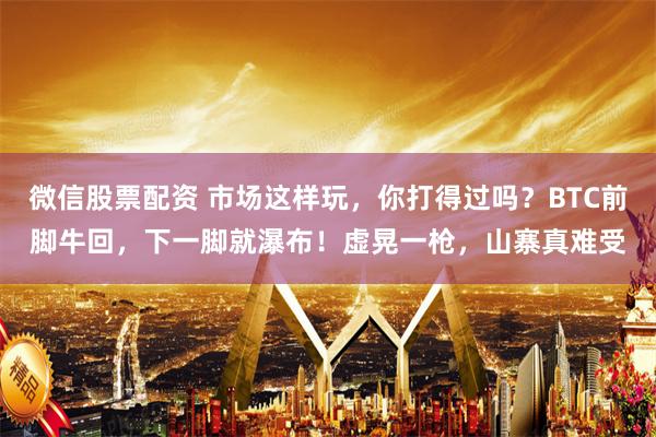 微信股票配资 市场这样玩，你打得过吗？BTC前脚牛回，下一脚就瀑布！虚晃一枪，山寨真难受