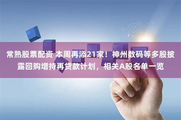 常熟股票配资 本周再添21家！神州数码等多股披露回购增持再贷款计划，相关A股名单一览