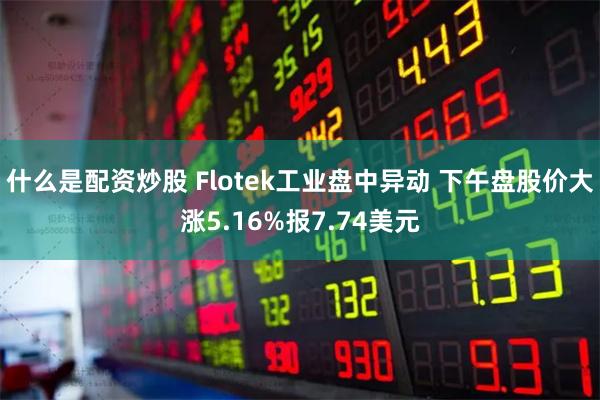 什么是配资炒股 Flotek工业盘中异动 下午盘股价大涨5.16%报7.74美元