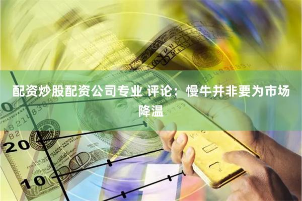 配资炒股配资公司专业 评论：慢牛并非要为市场降温