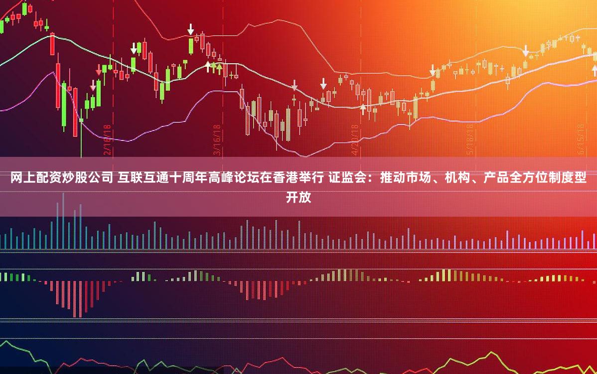 网上配资炒股公司 互联互通十周年高峰论坛在香港举行 证监会：推动市场、机构、产品全方位制度型开放