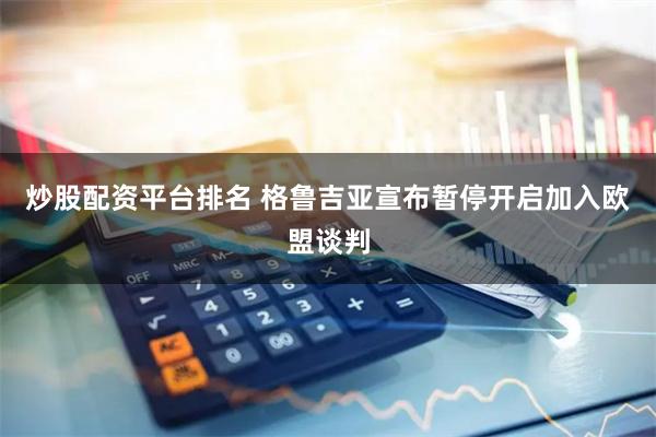 炒股配资平台排名 格鲁吉亚宣布暂停开启加入欧盟谈判