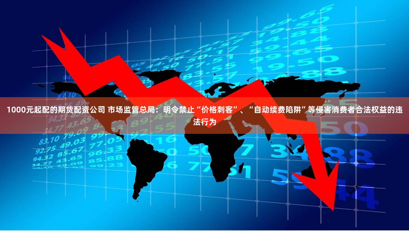1000元起配的期货配资公司 市场监管总局：明令禁止“价格刺客”、“自动续费陷阱”等侵害消费者合法权益的违法行为